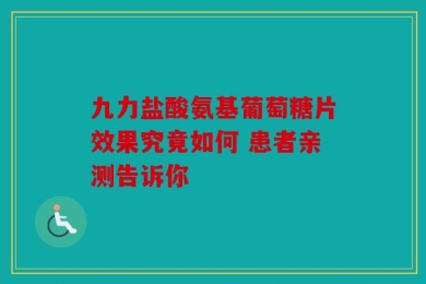 九力盐酸氨基葡萄糖片效果究竟如何 患者亲测告诉你