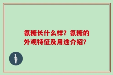 氨糖长什么样？氨糖的外观特征及用途介绍？