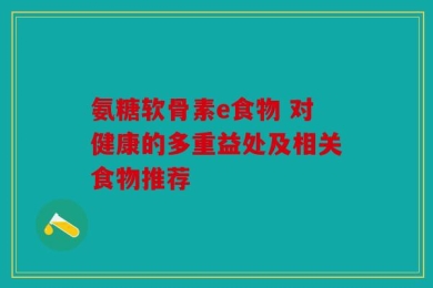 氨糖软骨素e食物 对健康的多重益处及相关食物推荐