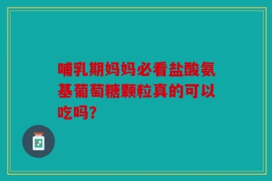 哺乳期妈妈必看盐酸氨基葡萄糖颗粒真的可以吃吗？