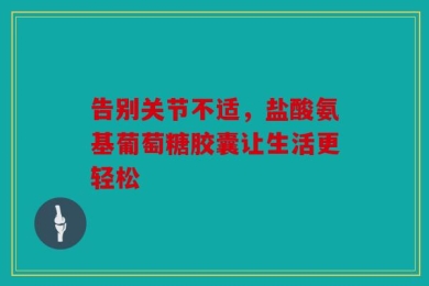 告别关节不适，盐酸氨基葡萄糖胶囊让生活更轻松