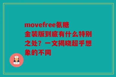 movefree氨糖金装版到底有什么特别之处？一文揭晓超乎想象的不同