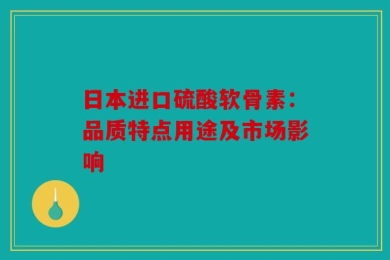 日本进口硫酸软骨素：品质特点用途及市场影响