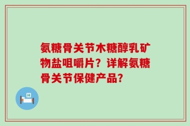 氨糖骨关节木糖醇乳矿物盐咀嚼片？详解氨糖骨关节保健产品？