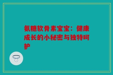 氨糖软骨素宝宝：健康成长的小秘密与独特呵护