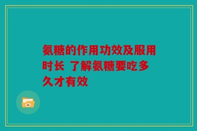 氨糖的作用功效及服用时长 了解氨糖要吃多久才有效