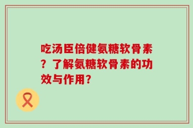 吃汤臣倍健氨糖软骨素？了解氨糖软骨素的功效与作用？