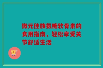 微元佳族氨糖软骨素的食用指南，轻松享受关节舒适生活