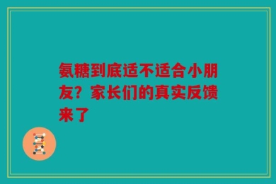 氨糖到底适不适合小朋友？家长们的真实反馈来了