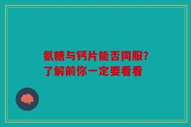 氨糖与钙片能否同服？了解前你一定要看看