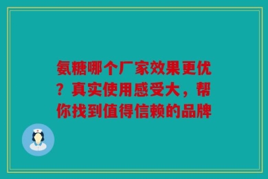 氨糖哪个厂家效果更优？真实使用感受大，帮你找到值得信赖的品牌