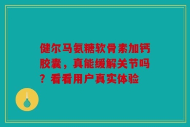 健尔马氨糖软骨素加钙胶囊，真能缓解关节吗？看看用户真实体验