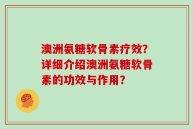 澳洲氨糖软骨素疗效？详细介绍澳洲氨糖软骨素的功效与作用？