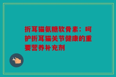 折耳猫氨糖软骨素：呵护折耳猫关节健康的重要营养补充剂