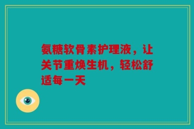 氨糖软骨素护理液，让关节重焕生机，轻松舒适每一天