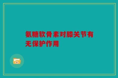 氨糖软骨素对膝关节有无保护作用