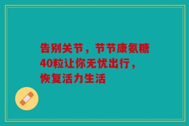 告别关节，节节康氨糖40粒让你无忧出行，恢复活力生活
