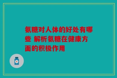 氨糖对人体的好处有哪些 解析氨糖在健康方面的积极作用