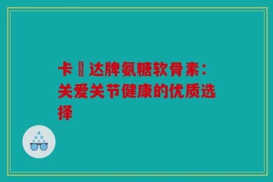 卡犇达牌氨糖软骨素：关爱关节健康的优质选择