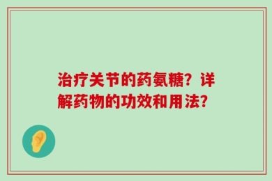 治疗关节的药氨糖？详解药物的功效和用法？