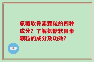 氨糖软骨素颗粒的四种成分？了解氨糖软骨素颗粒的成分及功效？