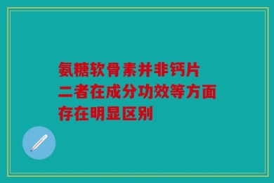 氨糖软骨素并非钙片 二者在成分功效等方面存在明显区别