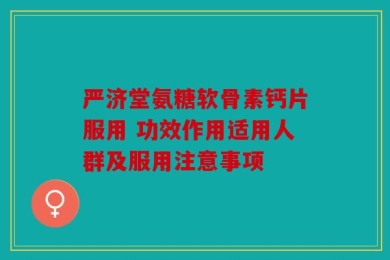 严济堂氨糖软骨素钙片服用 功效作用适用人群及服用注意事项