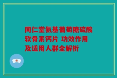 同仁堂氨基葡萄糖硫酸软骨素钙片 功效作用及适用人群全解析