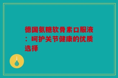 德国氨糖软骨素口服液：呵护关节健康的优质选择
