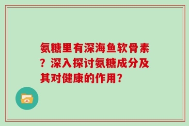 氨糖里有深海鱼软骨素？深入探讨氨糖成分及其对健康的作用？