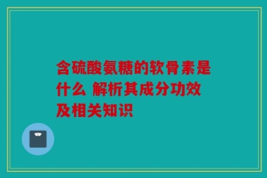含硫酸氨糖的软骨素是什么 解析其成分功效及相关知识