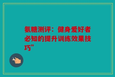 氨糖测评：健身爱好者必知的提升训练效果技巧”