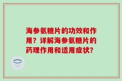 海参氨糖片的功效和作用？详解海参氨糖片的药理作用和适用症状？