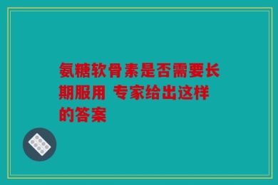 氨糖软骨素是否需要长期服用 专家给出这样的答案
