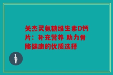 关杰灵氨糖维生素D钙片：补充营养 助力骨骼健康的优质选择