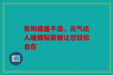 告别膝盖不适，元气达人暖膝贴氨糖让您轻松自在