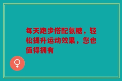 每天跑步搭配氨糖，轻松提升运动效果，您也值得拥有
