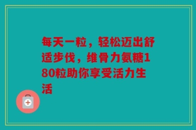 每天一粒，轻松迈出舒适步伐，维骨力氨糖180粒助你享受活力生活