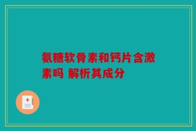 氨糖软骨素和钙片含激素吗 解析其成分