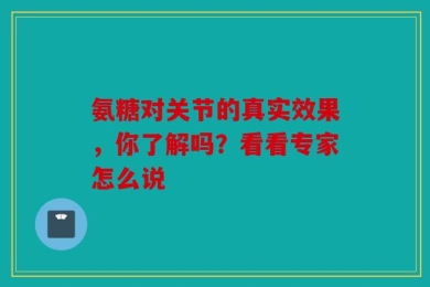 氨糖对关节的真实效果，你了解吗？看看专家怎么说
