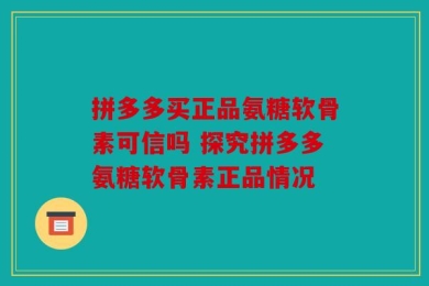 拼多多买正品氨糖软骨素可信吗 探究拼多多氨糖软骨素正品情况