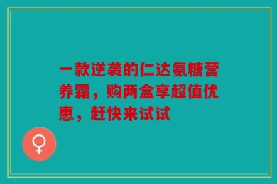 一款逆袭的仁达氨糖营养霜，购两盒享超值优惠，赶快来试试