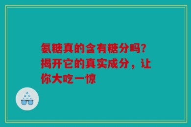 氨糖真的含有糖分吗？揭开它的真实成分，让你大吃一惊