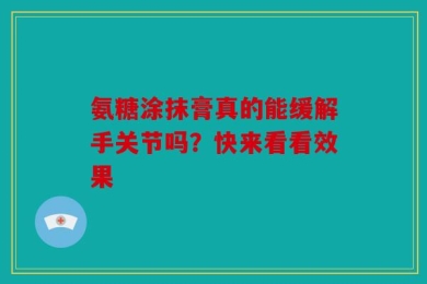氨糖涂抹膏真的能缓解手关节吗？快来看看效果