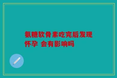氨糖软骨素吃完后发现怀孕 会有影响吗