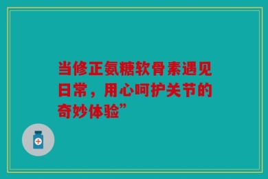 当修正氨糖软骨素遇见日常，用心呵护关节的奇妙体验”