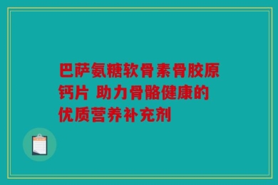 巴萨氨糖软骨素骨胶原钙片 助力骨骼健康的优质营养补充剂