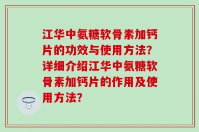 江华中氨糖软骨素加钙片的功效与使用方法？详细介绍江华中氨糖软骨素加钙片的作用及使用方法？