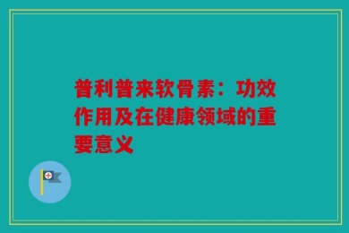 普利普来软骨素：功效作用及在健康领域的重要意义