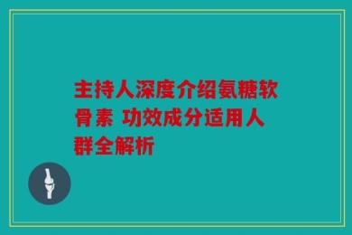 主持人深度介绍氨糖软骨素 功效成分适用人群全解析